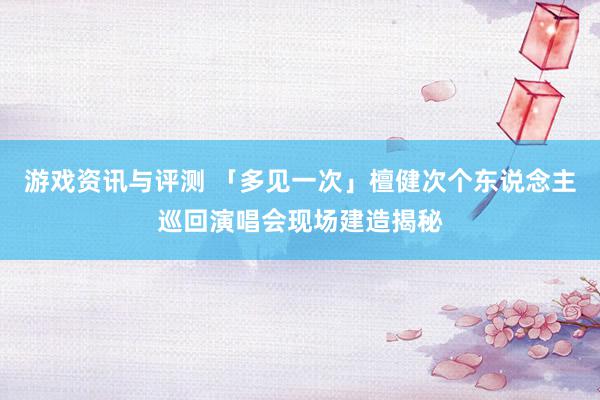 游戏资讯与评测 「多见一次」檀健次个东说念主巡回演唱会现场建造揭秘