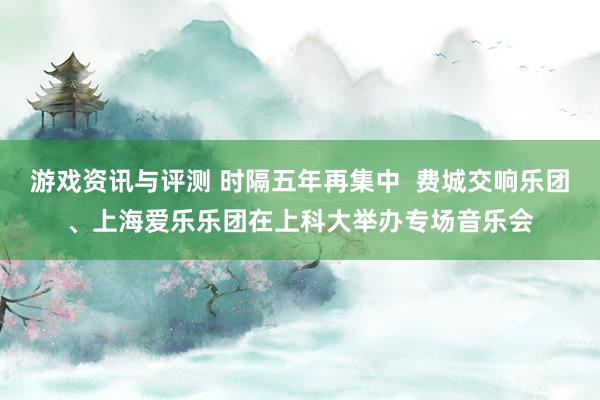 游戏资讯与评测 时隔五年再集中  费城交响乐团、上海爱乐乐团在上科大举办专场音乐会