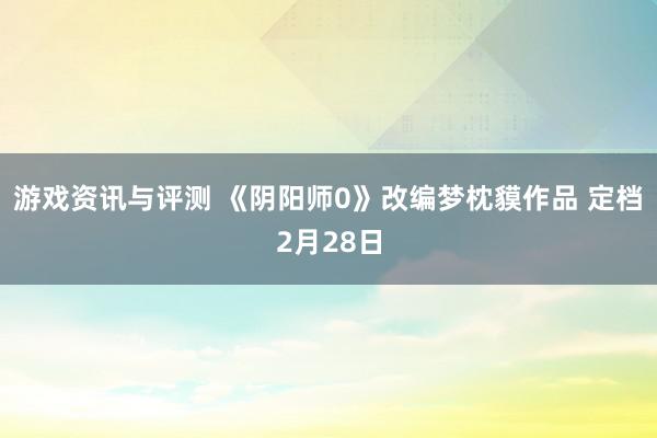 游戏资讯与评测 《阴阳师0》改编梦枕貘作品 定档2月28日