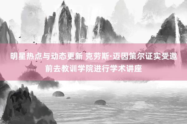 明星热点与动态更新 克劳斯·迈因策尔证实受邀前去教训学院进行学术讲座