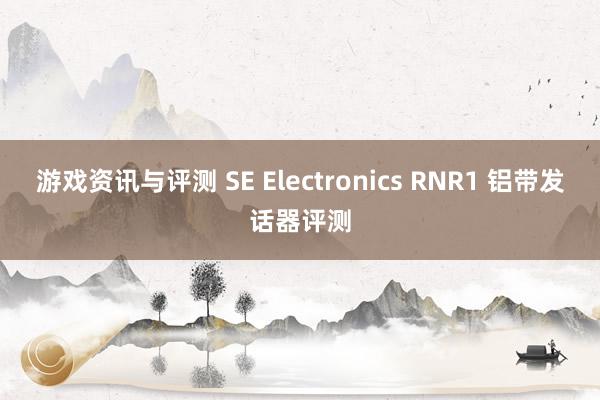 游戏资讯与评测 SE Electronics RNR1 铝带发话器评测