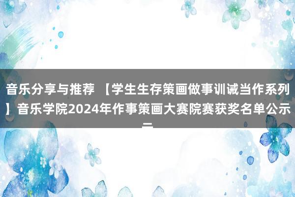 音乐分享与推荐 【学生生存策画做事训诫当作系列】音乐学院2024年作事策画大赛院赛获奖名单公示