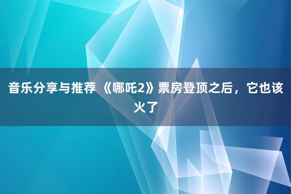 音乐分享与推荐 《哪吒2》票房登顶之后，它也该火了