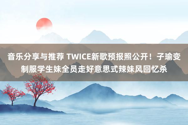 音乐分享与推荐 TWICE新歌预报照公开！子瑜变制服学生妹　全员走好意思式辣妹风回忆杀