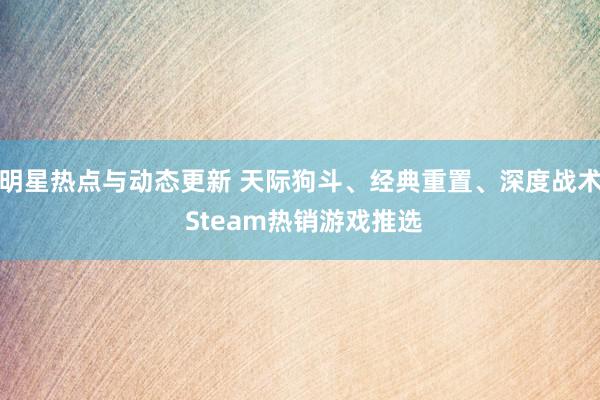 明星热点与动态更新 天际狗斗、经典重置、深度战术 Steam热销游戏推选