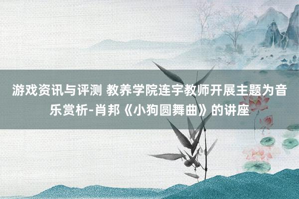 游戏资讯与评测 教养学院连宇教师开展主题为音乐赏析-肖邦《小狗圆舞曲》的讲座