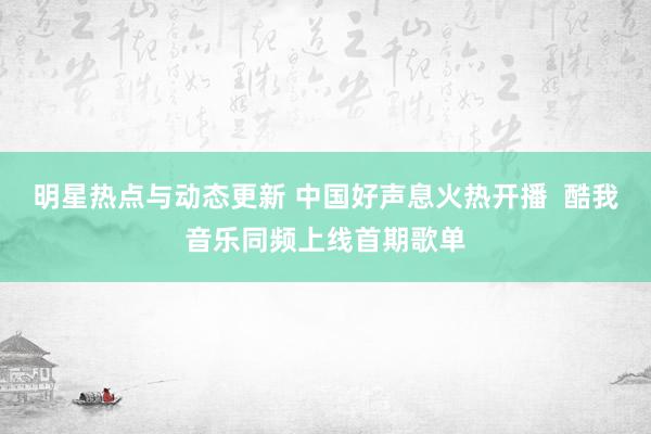 明星热点与动态更新 中国好声息火热开播  酷我音乐同频上线首期歌单