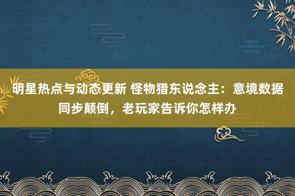 明星热点与动态更新 怪物猎东说念主：意境数据同步颠倒，老玩家告诉你怎样办