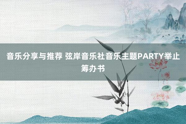 音乐分享与推荐 弦岸音乐社音乐主题PARTY举止筹办书