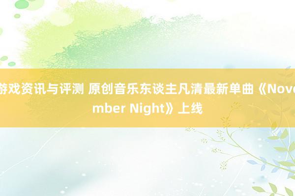 游戏资讯与评测 原创音乐东谈主凡清最新单曲《November Night》上线