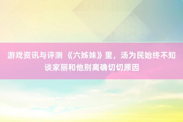 游戏资讯与评测 《六姊妹》里，汤为民始终不知谈家丽和他别离确切切原因