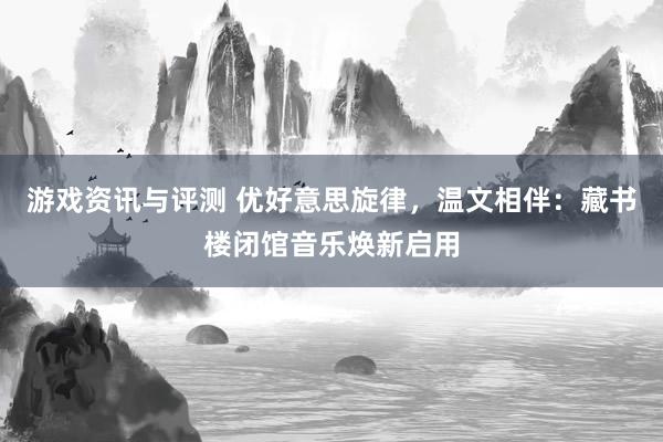 游戏资讯与评测 优好意思旋律，温文相伴：藏书楼闭馆音乐焕新启用