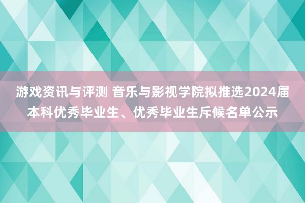 游戏资讯与评测 音乐与影视学院拟推选2024届本科优秀毕业生、优秀毕业生斥候名单公示