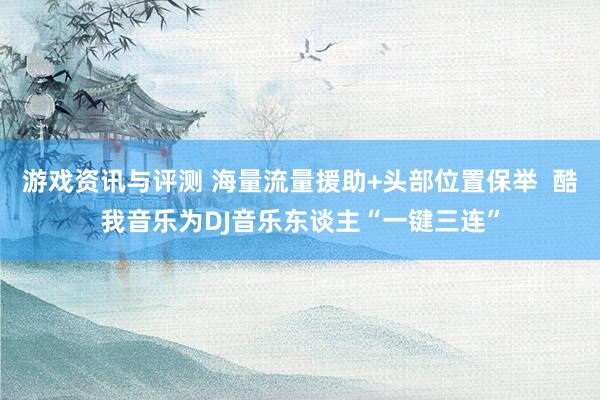 游戏资讯与评测 海量流量援助+头部位置保举  酷我音乐为DJ音乐东谈主“一键三连”