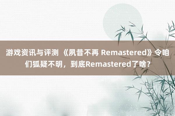 游戏资讯与评测 《夙昔不再 Remastered》令咱们狐疑不明，到底Remastered了啥？