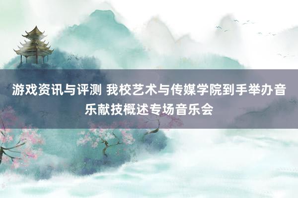 游戏资讯与评测 我校艺术与传媒学院到手举办音乐献技概述专场音乐会