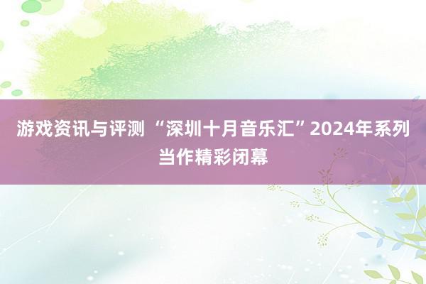 游戏资讯与评测 “深圳十月音乐汇”2024年系列当作精彩闭幕