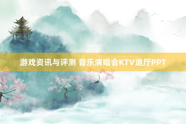 游戏资讯与评测 音乐演唱会KTV迪厅PPT