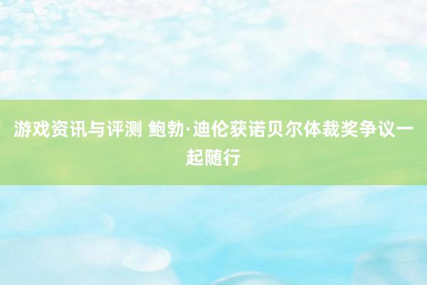 游戏资讯与评测 鲍勃·迪伦获诺贝尔体裁奖争议一起随行