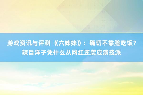 游戏资讯与评测 《六姊妹》：确切不靠脸吃饭？辣目洋子凭什么从网红逆袭成演技派