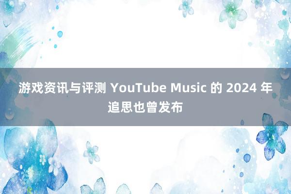 游戏资讯与评测 YouTube Music 的 2024 年追思也曾发布