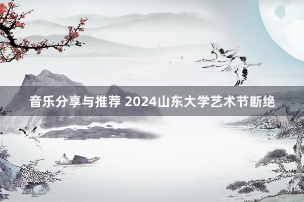 音乐分享与推荐 2024山东大学艺术节断绝