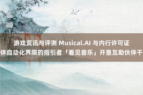 游戏资讯与评测 Musical.AI 与内行许可证不休自动化界限的指引者「看见音乐」开垦互助伙伴干系