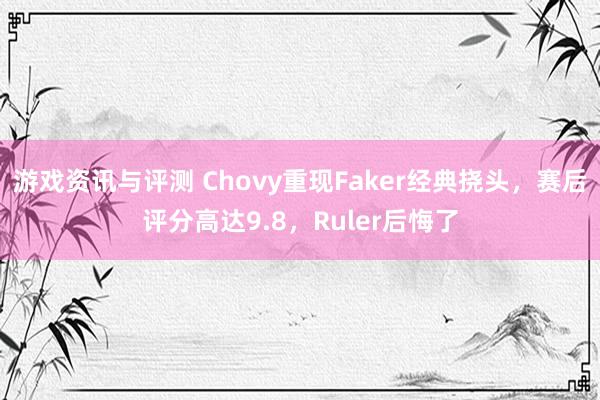 游戏资讯与评测 Chovy重现Faker经典挠头，赛后评分高达9.8，Ruler后悔了