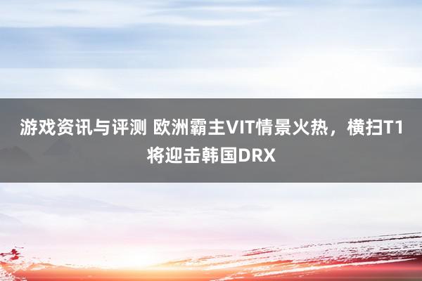 游戏资讯与评测 欧洲霸主VIT情景火热，横扫T1将迎击韩国DRX