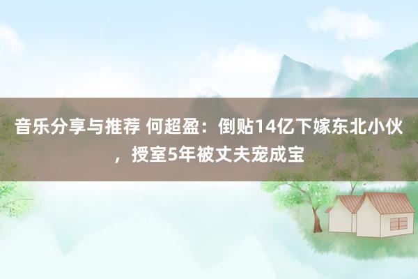 音乐分享与推荐 何超盈：倒贴14亿下嫁东北小伙，授室5年被丈夫宠成宝