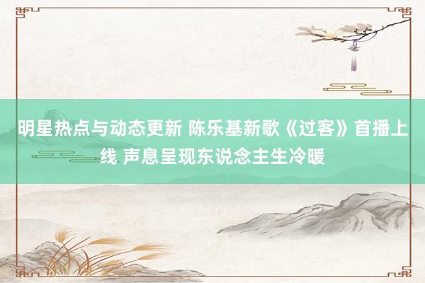 明星热点与动态更新 陈乐基新歌《过客》首播上线 声息呈现东说念主生冷暖