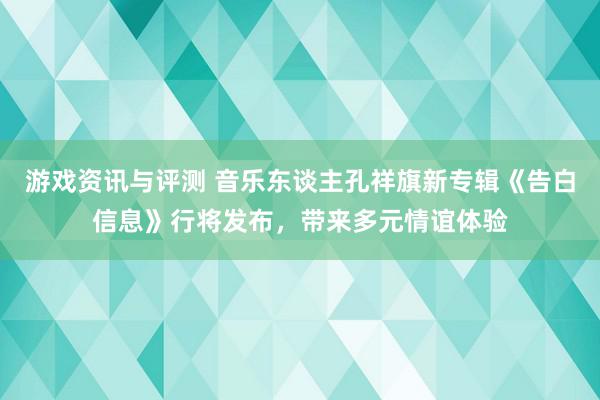 游戏资讯与评测 音乐东谈主孔祥旗新专辑《告白信息》行将发布，带来多元情谊体验