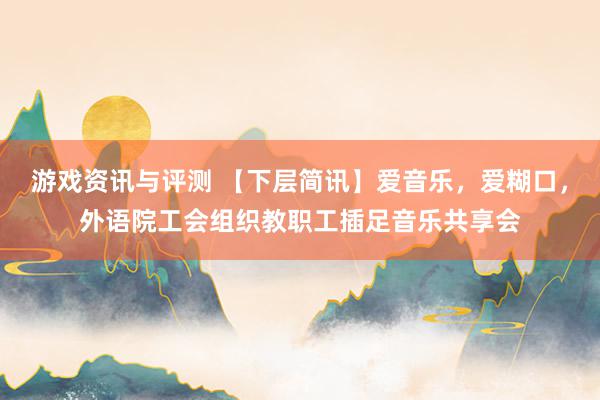 游戏资讯与评测 【下层简讯】爱音乐，爱糊口，外语院工会组织教职工插足音乐共享会