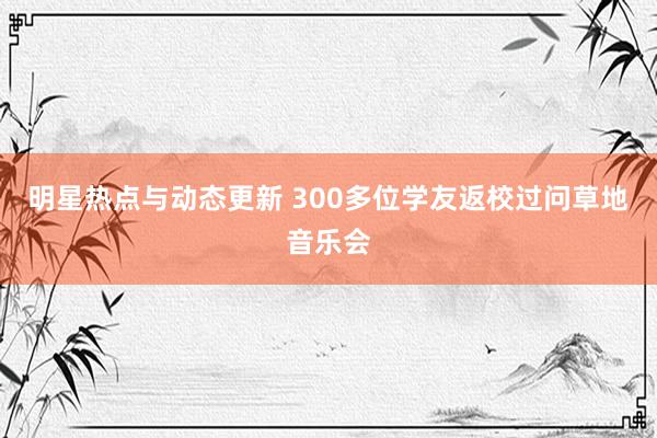 明星热点与动态更新 300多位学友返校过问草地音乐会