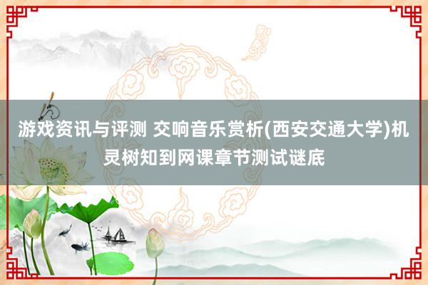 游戏资讯与评测 交响音乐赏析(西安交通大学)机灵树知到网课章节测试谜底