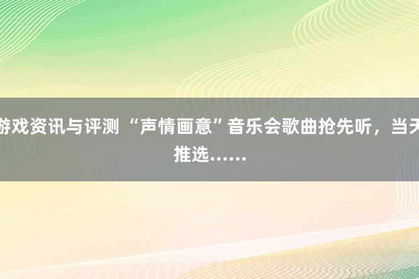 游戏资讯与评测 “声情画意”音乐会歌曲抢先听，当天推选......