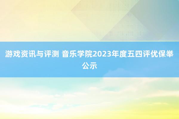 游戏资讯与评测 音乐学院2023年度五四评优保举公示