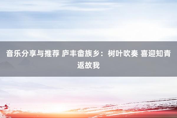 音乐分享与推荐 庐丰畲族乡：树叶吹奏 喜迎知青返故我