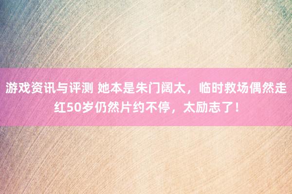 游戏资讯与评测 她本是朱门阔太，临时救场偶然走红50岁仍然片约不停，太励志了！