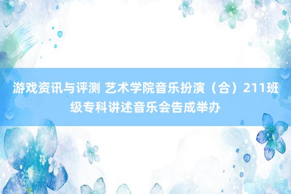 游戏资讯与评测 艺术学院音乐扮演（合）211班级专科讲述音乐会告成举办