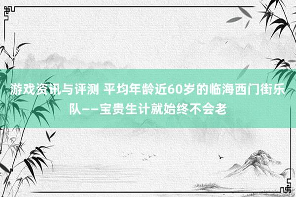 游戏资讯与评测 平均年龄近60岁的临海西门街乐队——宝贵生计就始终不会老