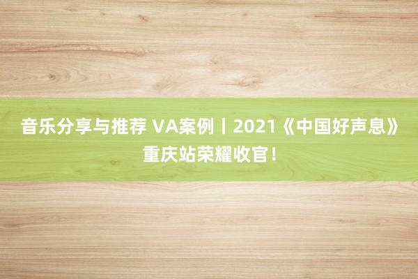 音乐分享与推荐 VA案例丨2021《中国好声息》重庆站荣耀收官！