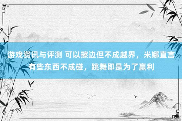 游戏资讯与评测 可以擦边但不成越界，米娜直言有些东西不成碰，跳舞即是为了赢利