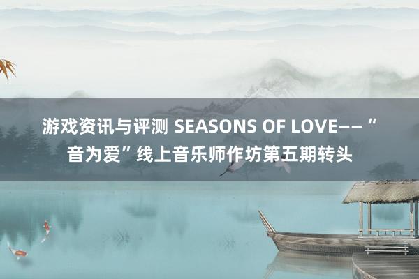 游戏资讯与评测 SEASONS OF LOVE——“音为爱”线上音乐师作坊第五期转头