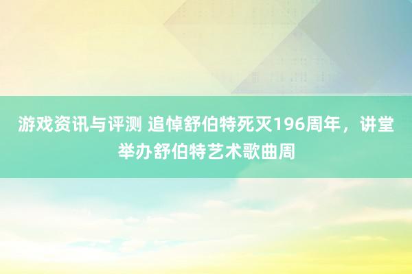 游戏资讯与评测 追悼舒伯特死灭196周年，讲堂举办舒伯特艺术歌曲周