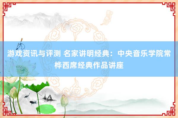 游戏资讯与评测 名家讲明经典：中央音乐学院常桦西席经典作品讲座