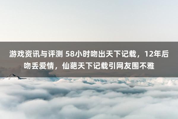 游戏资讯与评测 58小时吻出天下记载，12年后吻丢爱情，仙葩天下记载引网友围不雅