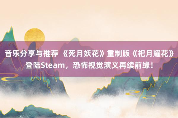 音乐分享与推荐 《死月妖花》重制版《祀月耀花》登陆Steam，恐怖视觉演义再续前缘！