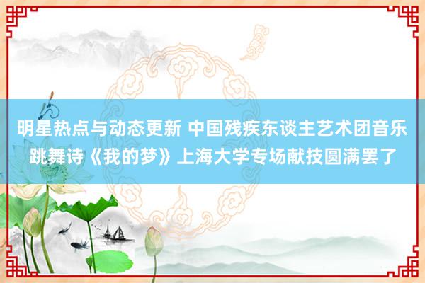 明星热点与动态更新 中国残疾东谈主艺术团音乐跳舞诗《我的梦》上海大学专场献技圆满罢了