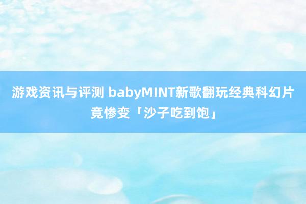 游戏资讯与评测 babyMINT新歌翻玩经典科幻片　竟惨变「沙子吃到饱」